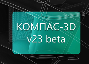 АСКОН объявляет о выходе бета-версии КОМПАС-3D v23