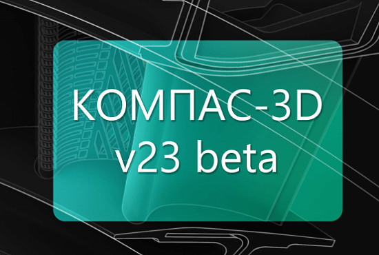 АСКОН объявляет о выходе бета-версии КОМПАС-3D v23